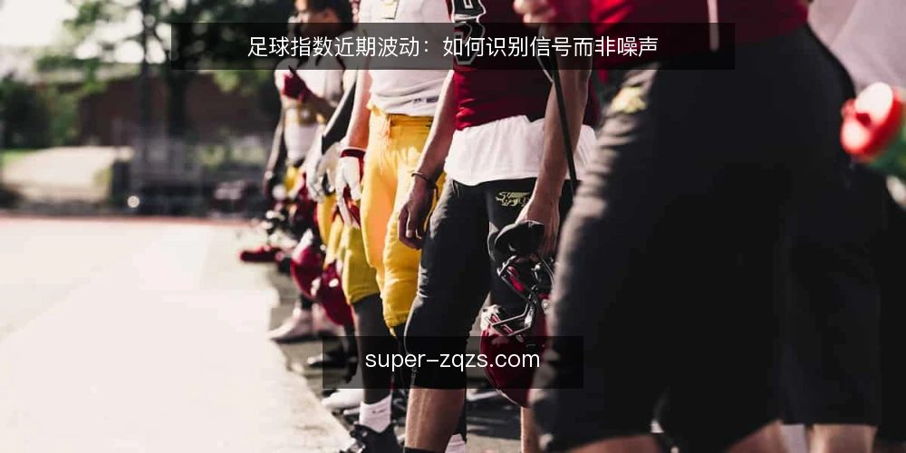 足球指数近期波动:如何识别信号而非噪声 — 近期足球指数波动的信号观察 配图