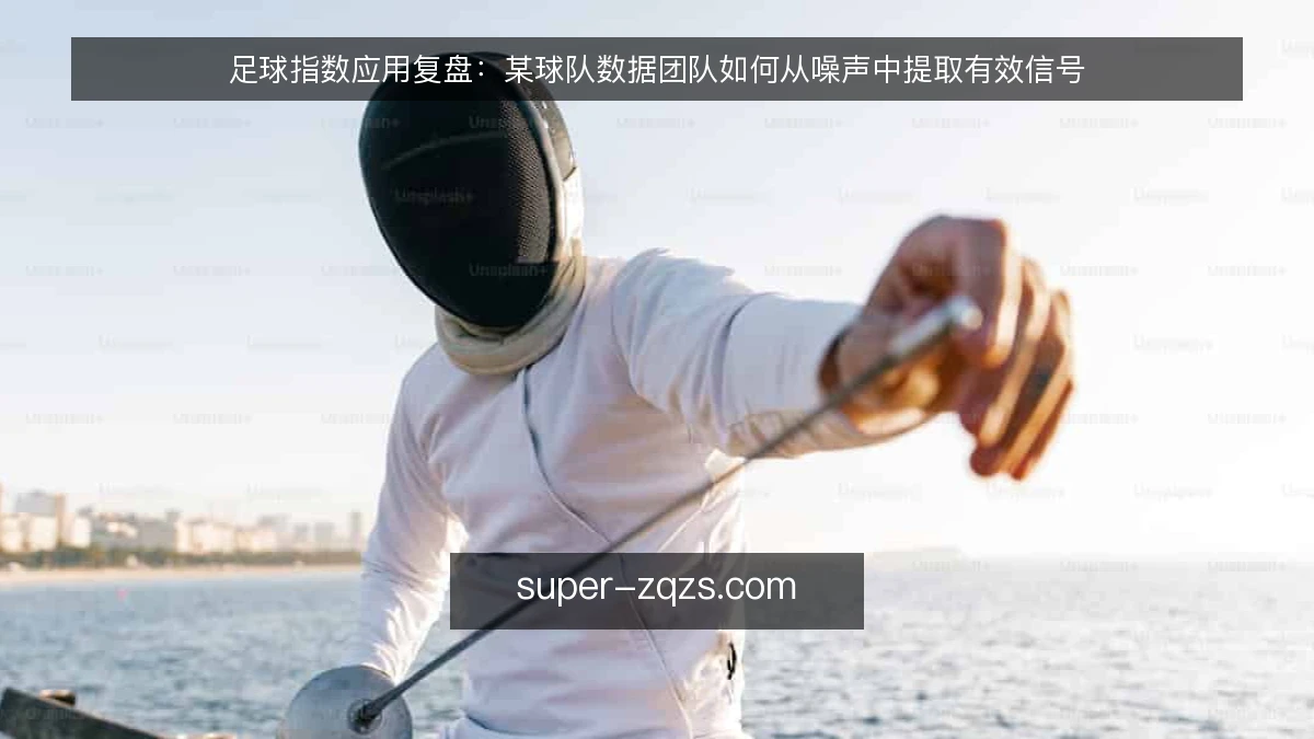 足球指数应用复盘:某球队数据团队如何从噪声中提取有效信号